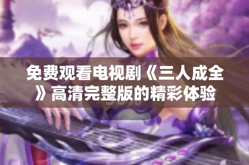 免费观看电视剧《三人成全》高清完整版的精彩体验