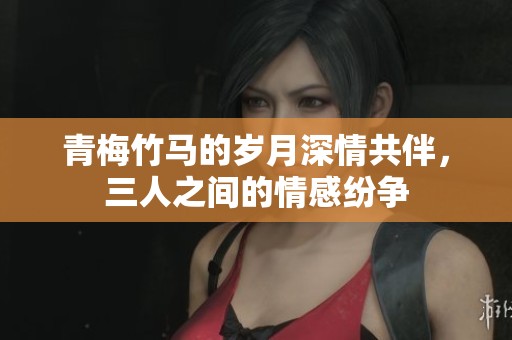 青梅竹马的岁月深情共伴，三人之间的情感纷争