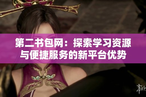 第二书包网：探索学习资源与便捷服务的新平台优势