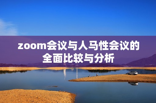 zoom会议与人马性会议的全面比较与分析