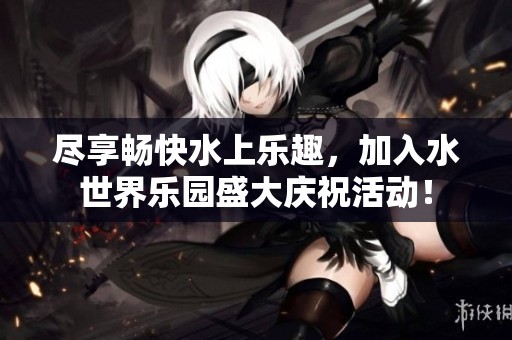尽享畅快水上乐趣，加入水世界乐园盛大庆祝活动！