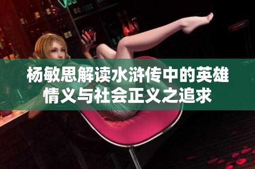 杨敏思解读水浒传中的英雄情义与社会正义之追求