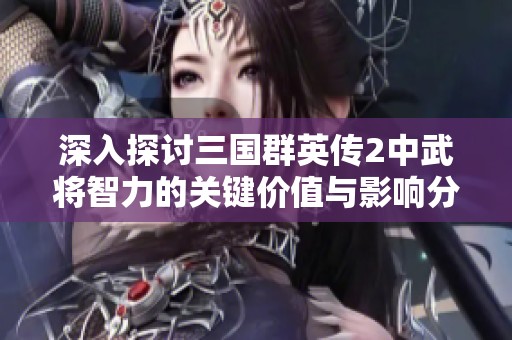 深入探讨三国群英传2中武将智力的关键价值与影响分析