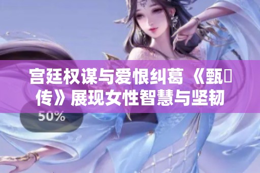 宫廷权谋与爱恨纠葛 《甄嬛传》展现女性智慧与坚韧