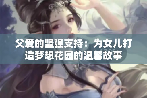 父爱的坚强支持：为女儿打造梦想花园的温馨故事