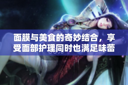 面膜与美食的奇妙结合，享受面部护理同时也满足味蕾