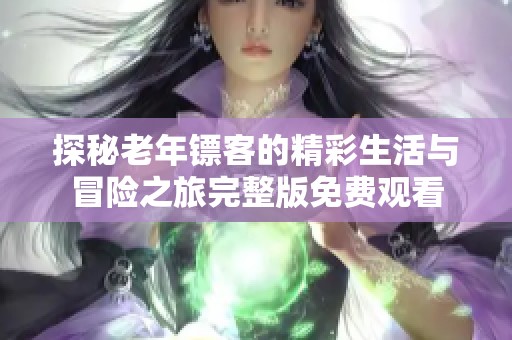 探秘老年镖客的精彩生活与冒险之旅完整版免费观看