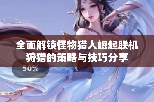 全面解锁怪物猎人崛起联机狩猎的策略与技巧分享