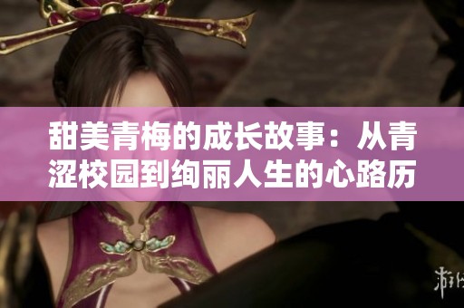 甜美青梅的成长故事：从青涩校园到绚丽人生的心路历程