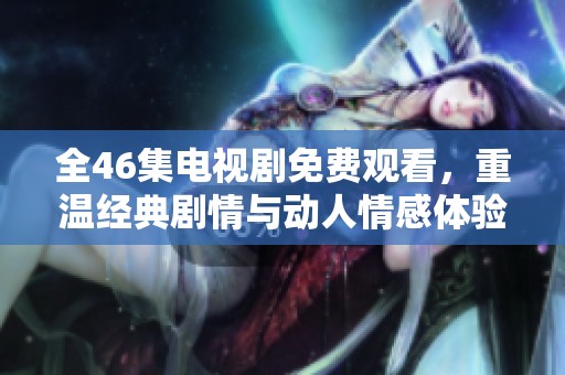 全46集电视剧免费观看，重温经典剧情与动人情感体验