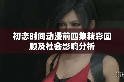 初恋时间动漫前四集精彩回顾及社会影响分析