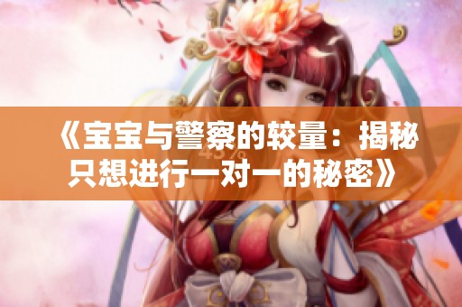 《宝宝与警察的较量：揭秘只想进行一对一的秘密》