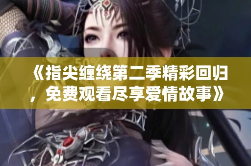 《指尖缠绕第二季精彩回归，免费观看尽享爱情故事》