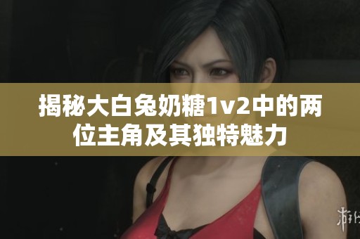 揭秘大白兔奶糖1v2中的两位主角及其独特魅力