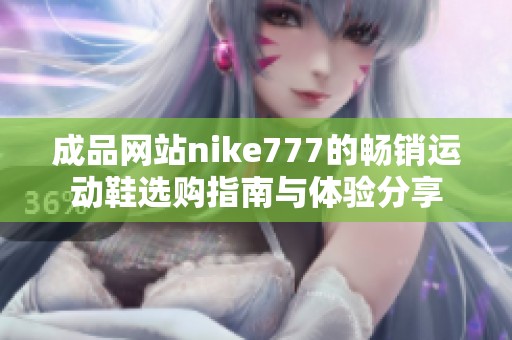 成品网站nike777的畅销运动鞋选购指南与体验分享