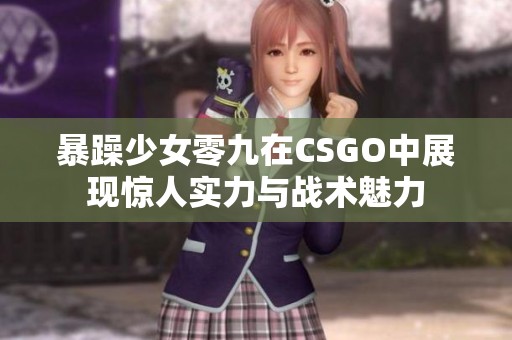 暴躁少女零九在CSGO中展现惊人实力与战术魅力
