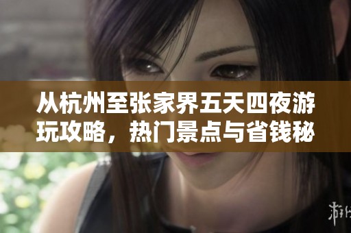 从杭州至张家界五天四夜游玩攻略，热门景点与省钱秘笈全揭秘