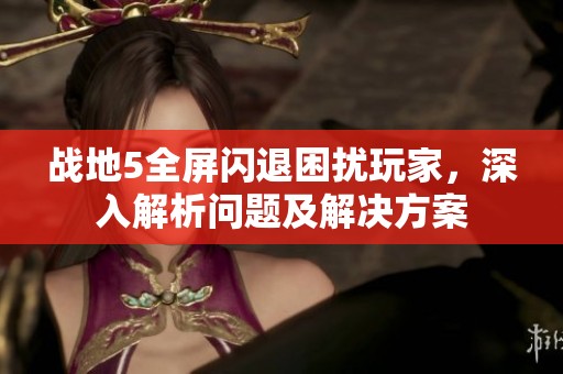 战地5全屏闪退困扰玩家，深入解析问题及解决方案