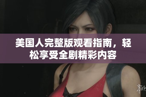 美国人完整版观看指南，轻松享受全剧精彩内容