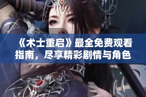《术士重启》最全免费观看指南，尽享精彩剧情与角色魅力