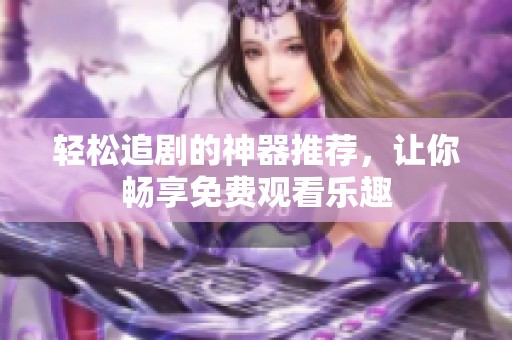 轻松追剧的神器推荐，让你畅享免费观看乐趣