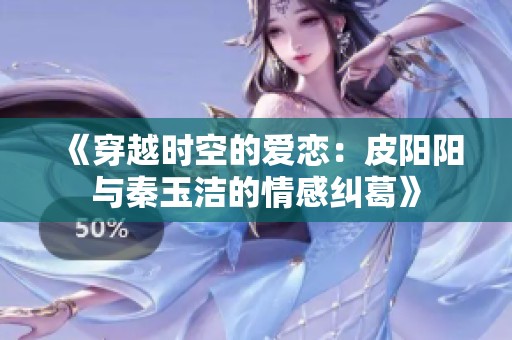 《穿越时空的爱恋：皮阳阳与秦玉洁的情感纠葛》