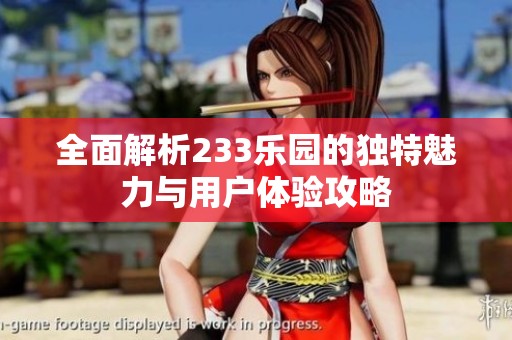 全面解析233乐园的独特魅力与用户体验攻略