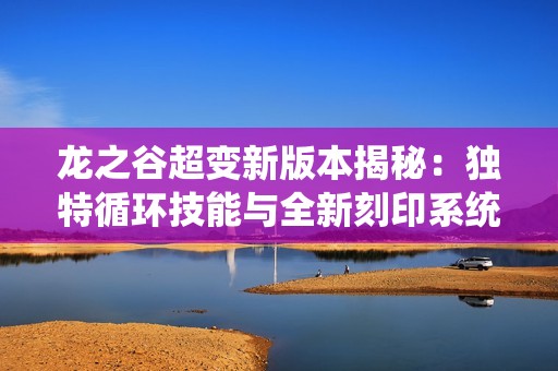 龙之谷超变新版本揭秘：独特循环技能与全新刻印系统全屏宠物技解析