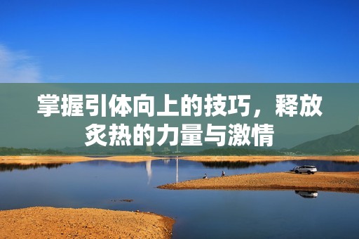掌握引体向上的技巧，释放炙热的力量与激情