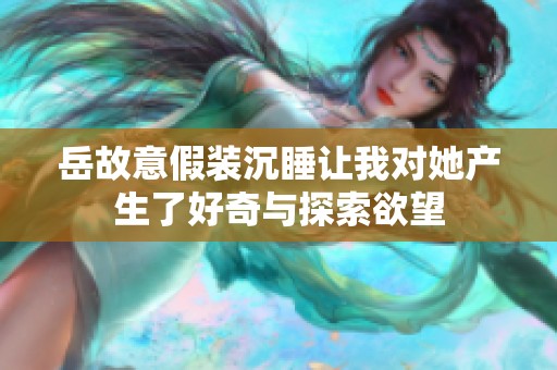 岳故意假装沉睡让我对她产生了好奇与探索欲望