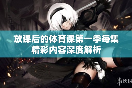 放课后的体育课第一季每集精彩内容深度解析
