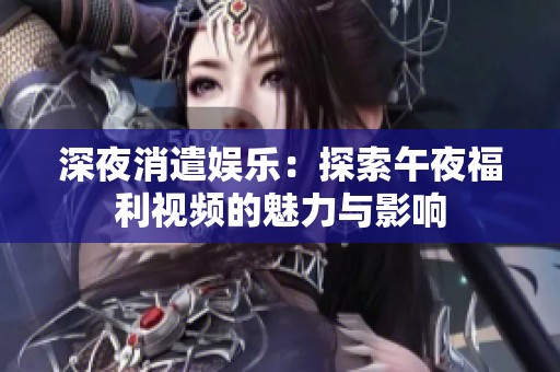 深夜消遣娱乐：探索午夜福利视频的魅力与影响