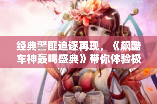 经典警匪追逐再现，《飙酷车神轰鸣盛典》带你体验极速冒险！