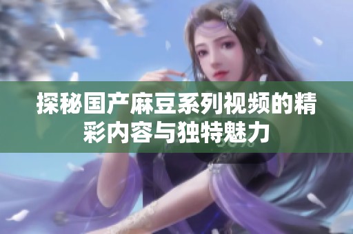 探秘国产麻豆系列视频的精彩内容与独特魅力