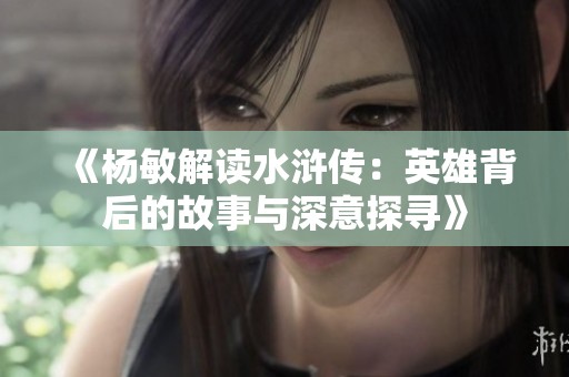 《杨敏解读水浒传：英雄背后的故事与深意探寻》