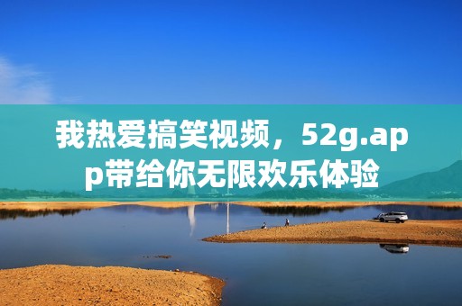 我热爱搞笑视频，52g.app带给你无限欢乐体验