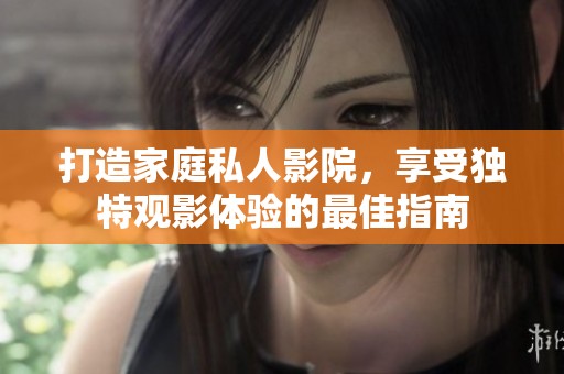 打造家庭私人影院，享受独特观影体验的最佳指南