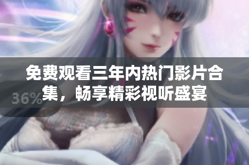 免费观看三年内热门影片合集，畅享精彩视听盛宴