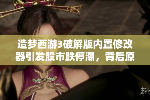 造梦西游3破解版内置修改器引发股市跌停潮，背后原因何在