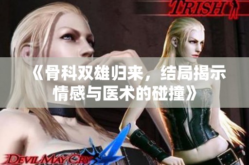 《骨科双雄归来，结局揭示情感与医术的碰撞》