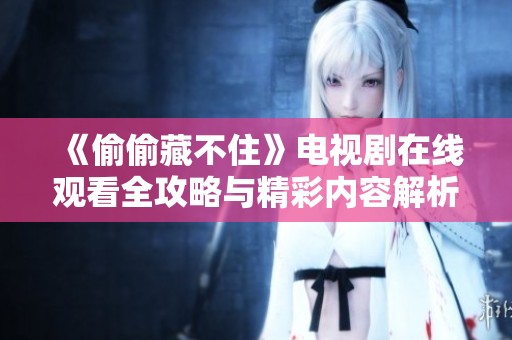 《偷偷藏不住》电视剧在线观看全攻略与精彩内容解析
