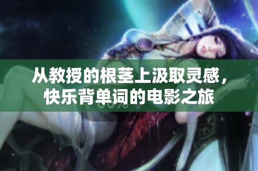 从教授的根茎上汲取灵感，快乐背单词的电影之旅