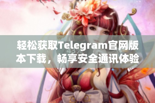 轻松获取Telegram官网版本下载，畅享安全通讯体验