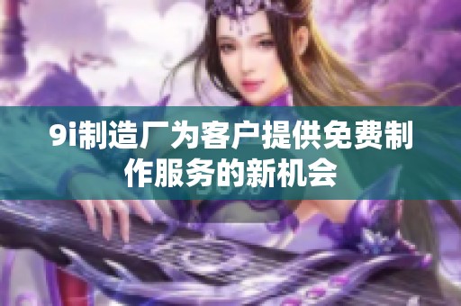 9i制造厂为客户提供免费制作服务的新机会
