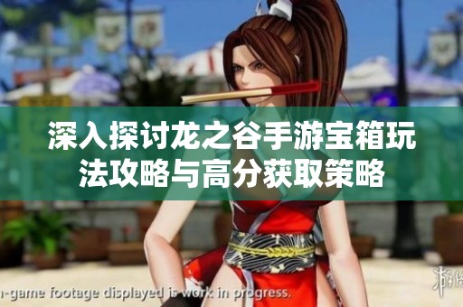 深入探讨龙之谷手游宝箱玩法攻略与高分获取策略