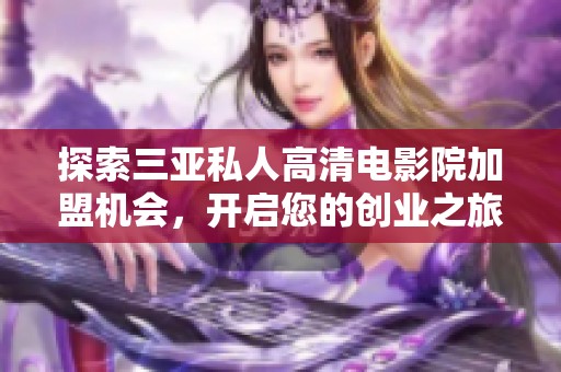 探索三亚私人高清电影院加盟机会，开启您的创业之旅