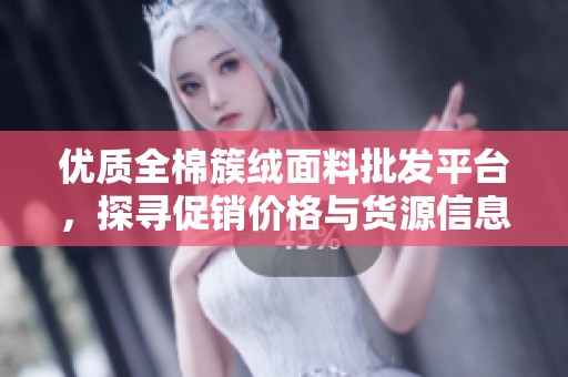 优质全棉簇绒面料批发平台，探寻促销价格与货源信息