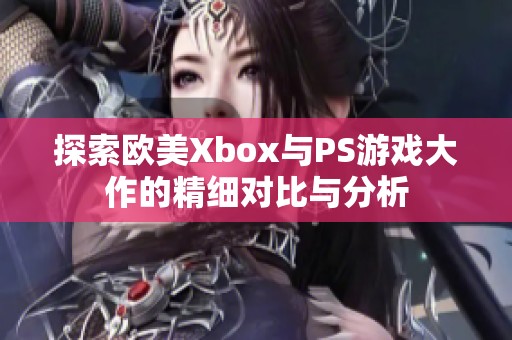 探索欧美Xbox与PS游戏大作的精细对比与分析