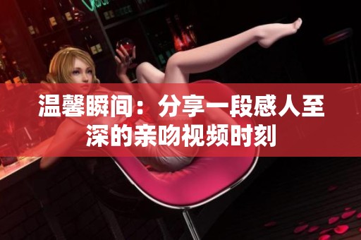 温馨瞬间：分享一段感人至深的亲吻视频时刻