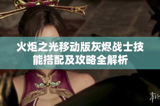 火炬之光移动版灰烬战士技能搭配及攻略全解析